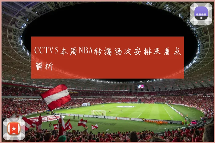 CCTV5本周NBA转播场次安排及看点解析