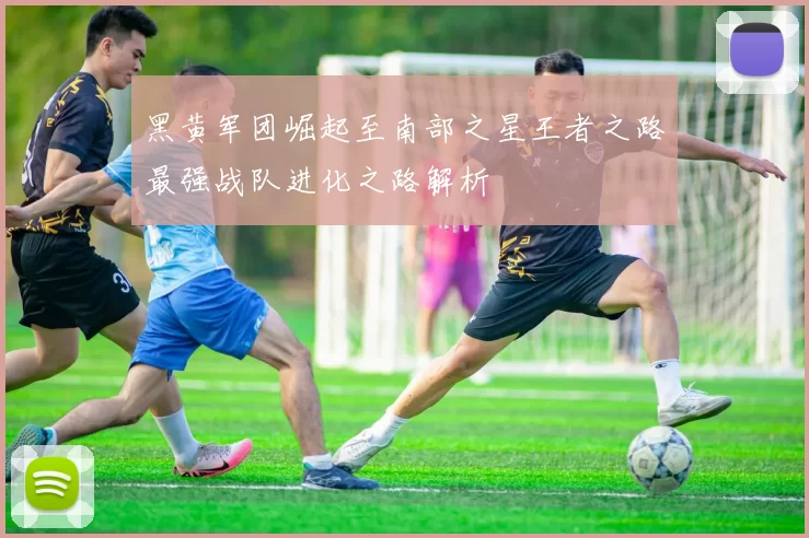 黑黄军团崛起至南部之星王者之路最强战队进化之路解析