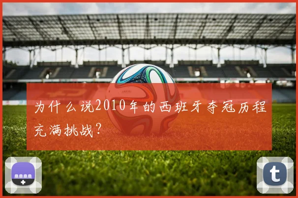 为什么说2010年的西班牙夺冠历程充满挑战？
