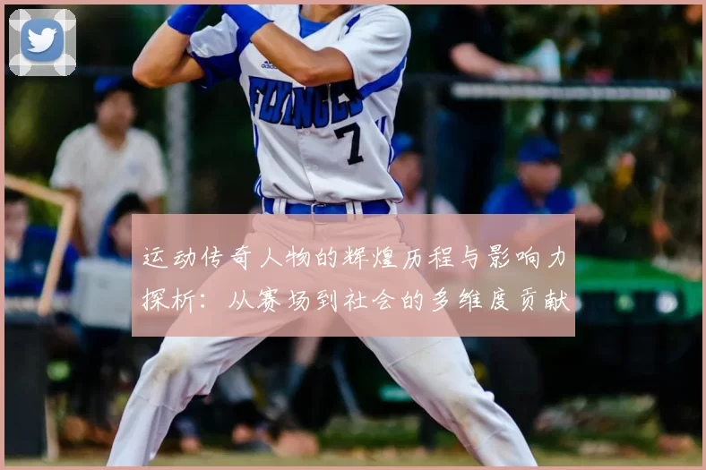 运动传奇人物的辉煌历程与影响力探析：从赛场到社会的多维度贡献