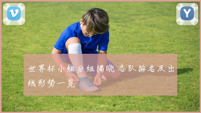 世界杯小组分组揭晓 各队排名及出线形势一览