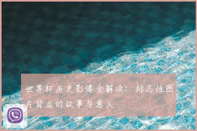 世界杯历史影像全解读:标志性图片背后的故事与意义