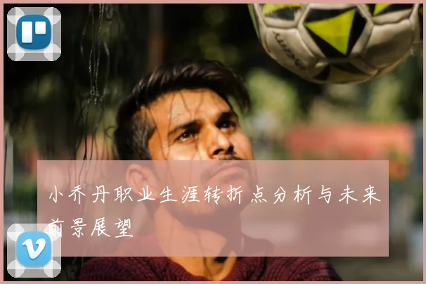 小乔丹职业生涯转折点分析与未来前景展望