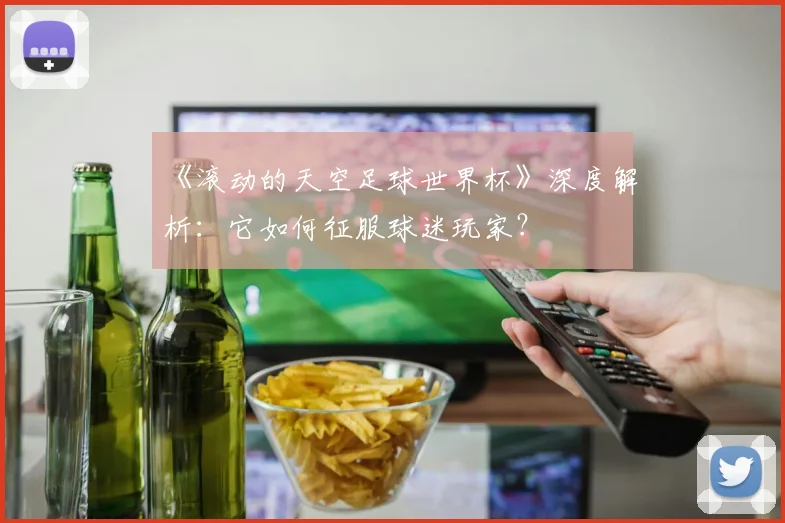 《滚动的天空足球世界杯》深度解析:它如何征服球迷玩家?