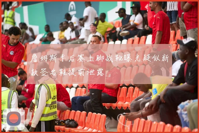 詹姆斯季后赛上脚战靴曝光疑似新款签名鞋提前泄露