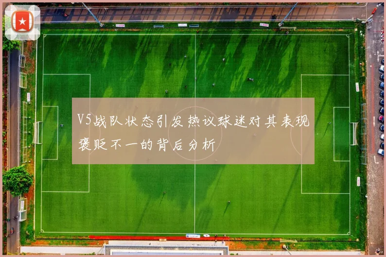 V5战队状态引发热议球迷对其表现褒贬不一的背后分析