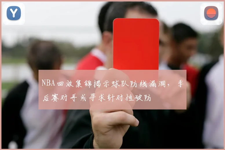 NBA回放集锦揭示球队防线漏洞，季后赛对手或寻求针对性破防