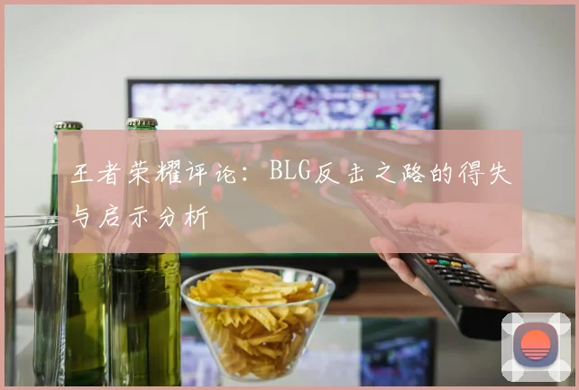 王者荣耀评论：BLG反击之路的得失与启示分析