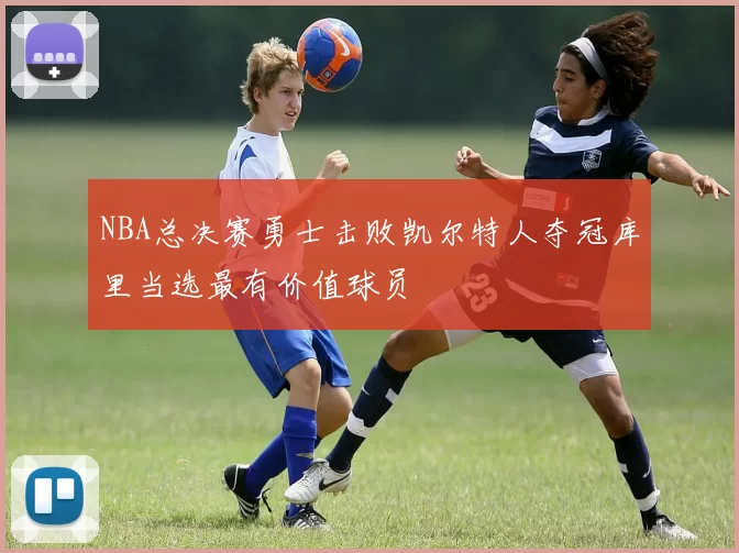 NBA总决赛勇士击败凯尔特人夺冠库里当选最有价值球员