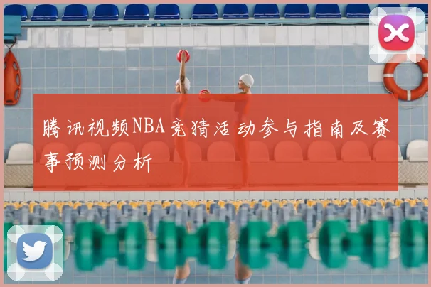 腾讯视频NBA竞猜活动参与指南及赛事预测分析