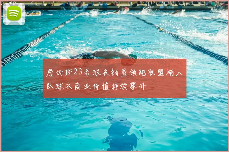 詹姆斯23号球衣销量领跑联盟湖人队球衣商业价值持续攀升