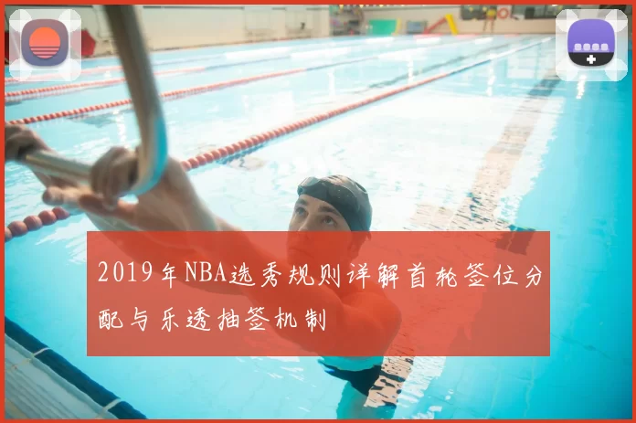 2019年NBA选秀规则详解首轮签位分配与乐透抽签机制