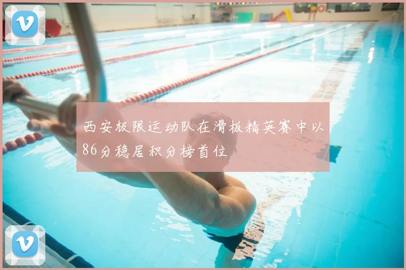 西安极限运动队在滑板精英赛中以86分稳居积分榜首位