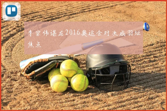 李宗伟谌龙2016奥运会对决成羽坛焦点