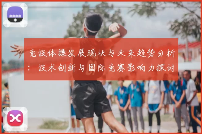 竞技体操发展现状与未来趋势分析：技术创新与国际竞赛影响力探讨