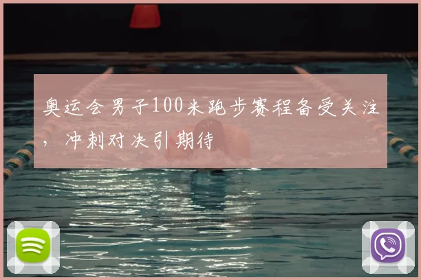 奥运会男子100米跑步赛程备受关注，冲刺对决引期待