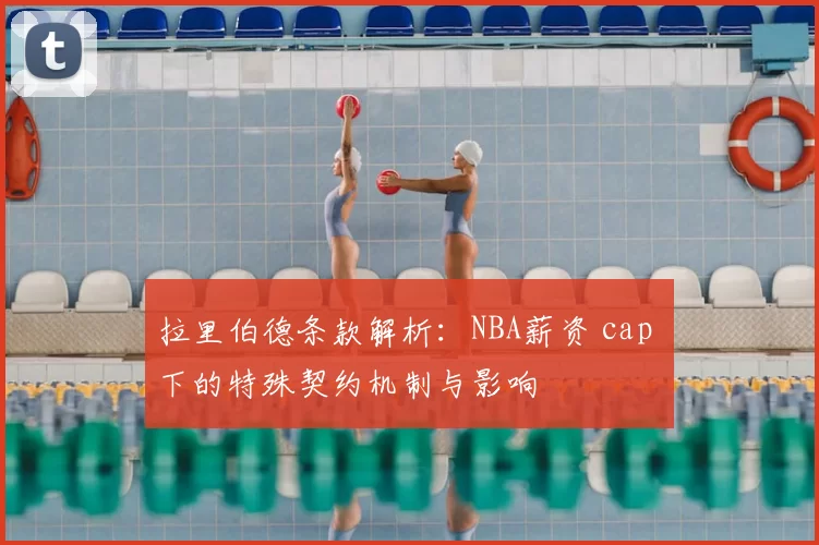 拉里伯德条款解析：NBA薪资 cap 下的特殊契约机制与影响