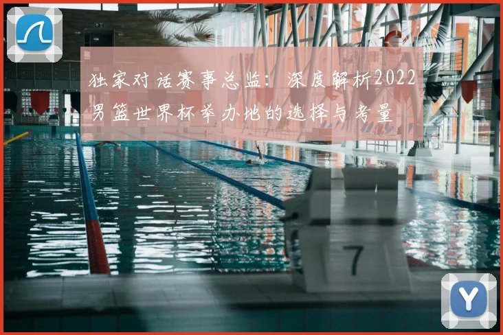 独家对话赛事总监:深度解析2022男篮世界杯举办地的选择与考量