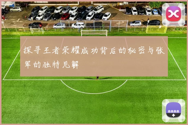 探寻王者荣耀成功背后的秘密与张军的独特见解