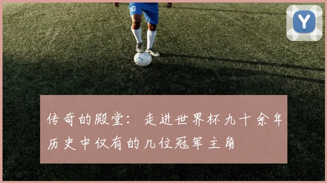 传奇的殿堂:走进世界杯九十余年历史中仅有的几位冠军主角