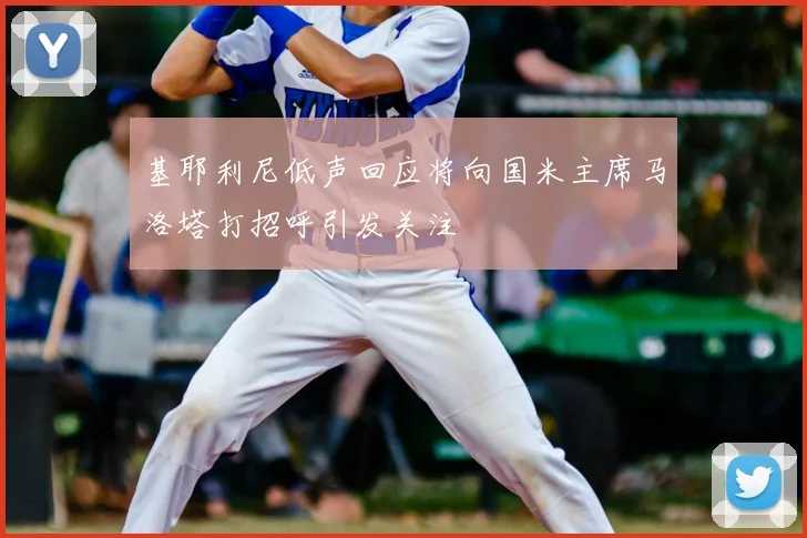 基耶利尼低声回应将向国米主席马洛塔打招呼引发关注