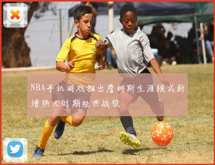 NBA手机游戏推出詹姆斯生涯模式新增热火时期经典战役