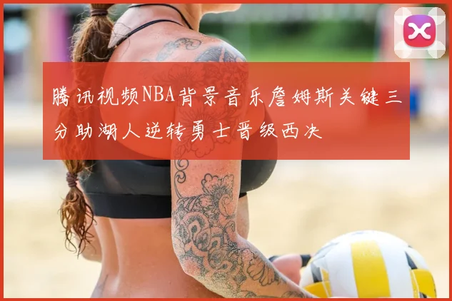 腾讯视频NBA背景音乐詹姆斯关键三分助湖人逆转勇士晋级西决