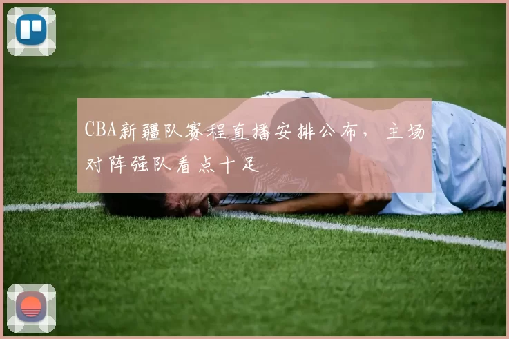 CBA新疆队赛程直播安排公布，主场对阵强队看点十足