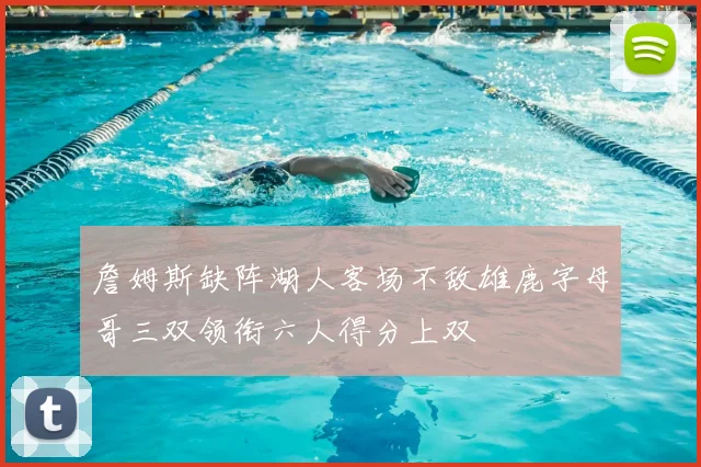 詹姆斯缺阵湖人客场不敌雄鹿字母哥三双领衔六人得分上双