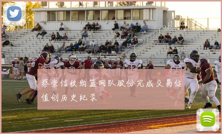 蔡崇信收购篮网队股份完成交易估值创历史纪录