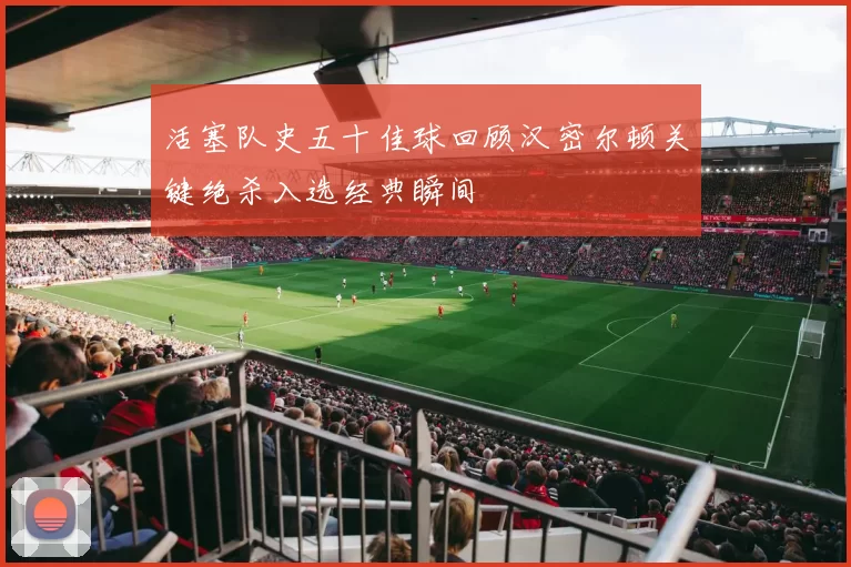 活塞队史五十佳球回顾汉密尔顿关键绝杀入选经典瞬间